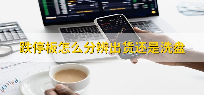 跌停板怎么分辨出货还是洗盘，从以下三个方面分辨