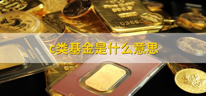 c类基金是什么意思，和a类基金有什么区别