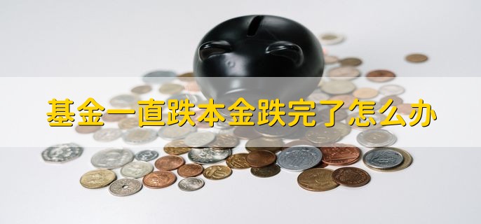 基金一直跌本金跌完了怎么办，把手里的持仓份额卖掉