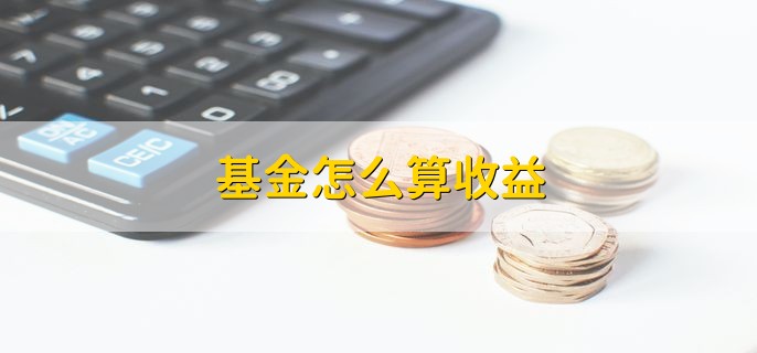 基金怎么算收益，基金净值高还能买吗