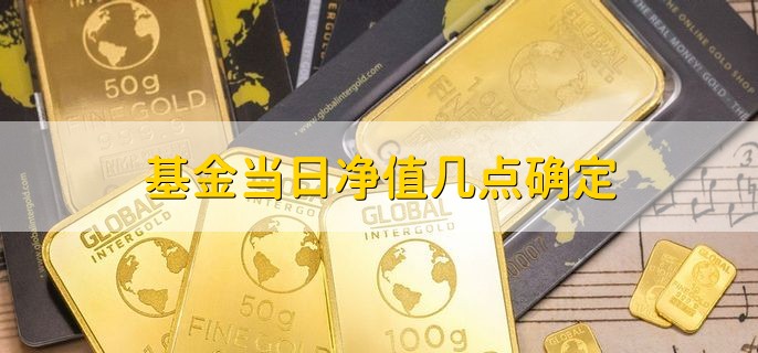 基金当日净值几点确定，晚上7点到10点确定