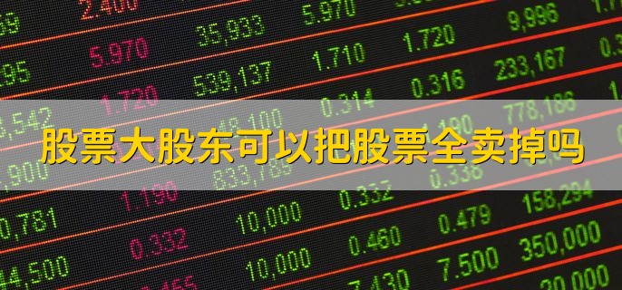 股票大股东可以把股票全卖掉吗，可以