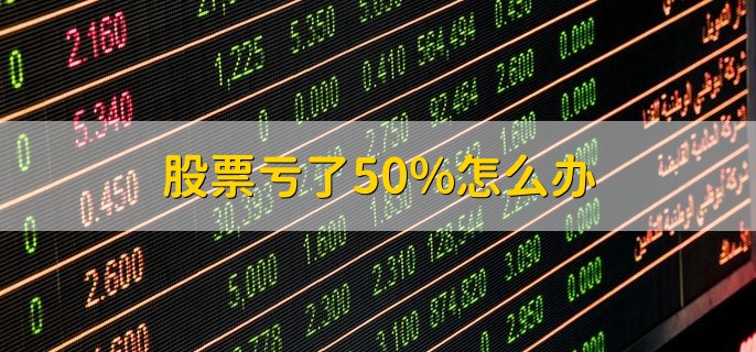 股票亏了50%怎么办，有以下三种方法