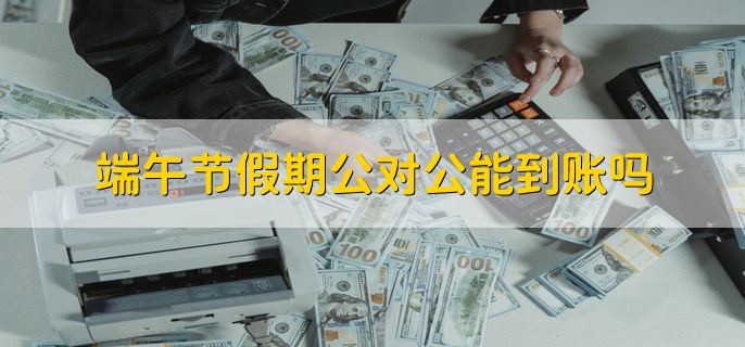 端午节假期公对公能到账吗，企业网银转账可到账