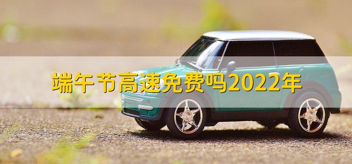 端午节高速免费吗2022年，不免费