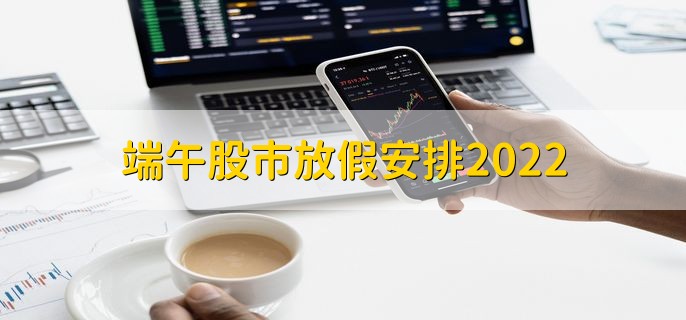 端午股市放假安排2022，6月3日至5日放假