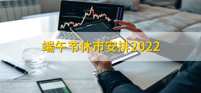 端午节休市安排2022，6月3日到6月5日休市