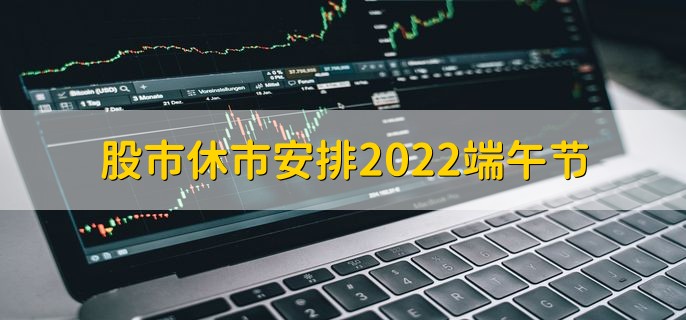 股市休市安排2022端午节，6月3日至6月5日休市