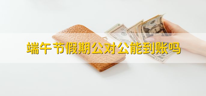 端午节假期公对公能到账吗，企业网银转账可到账