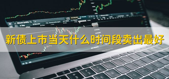 新债上市当天什么时间段卖出最好，九点半到十点