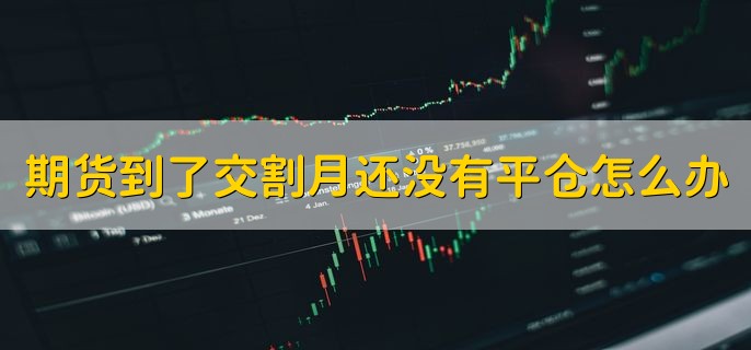 期货到了交割月还没有平仓怎么办，会被交易所强制平掉