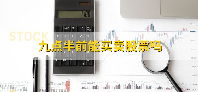 九点半前能买卖股票吗，可以但不一定能成交