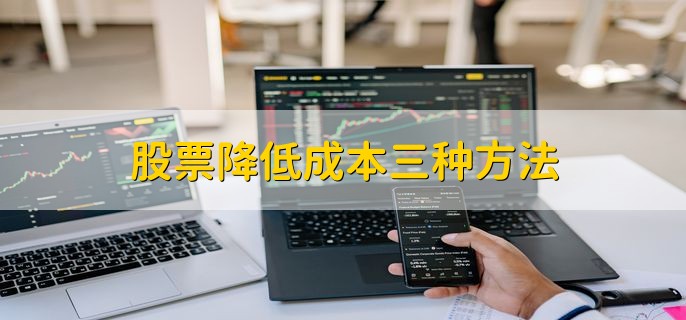 股票降低成本三种方法，股票成本低好吗