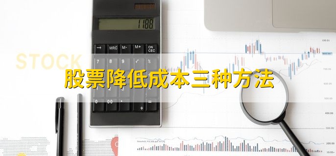 股票降低成本三种方法，股票成本低好吗