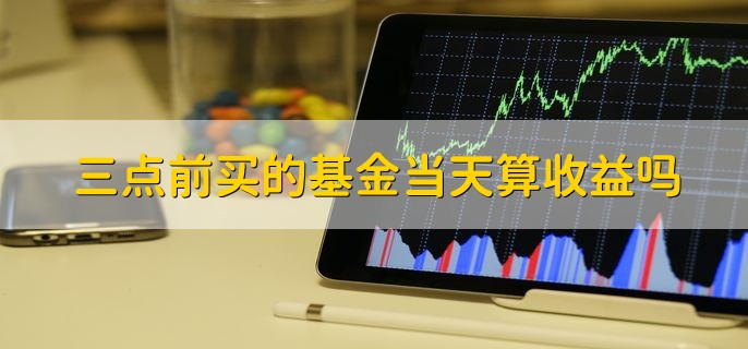 三点前买的基金当天算收益吗，不算收益