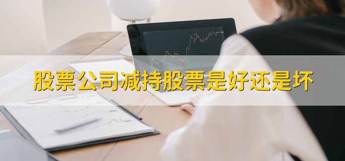 股票公司减持股票是好还是坏，分为以下三种情况