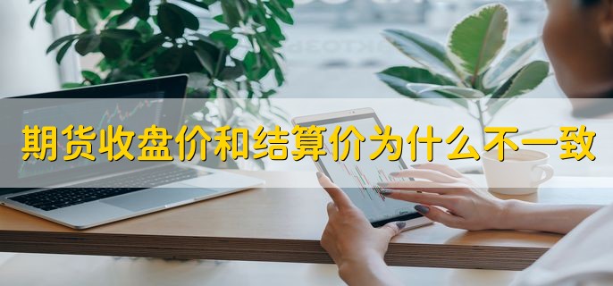 期货收盘价和结算价为什么不一致，结算价和收盘价的两个不同