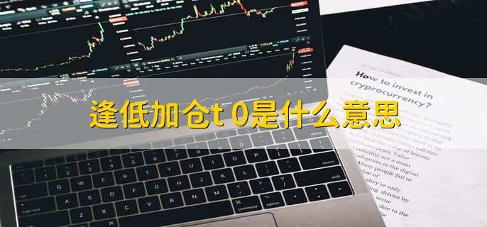 逢低加仓t+0是什么意思，趁股票低价买卖赚取差价