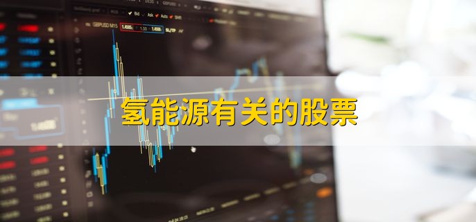 氢能源有关的股票，氢能源龙头股盘点