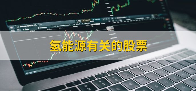 氢能源有关的股票，氢能源龙头股盘点