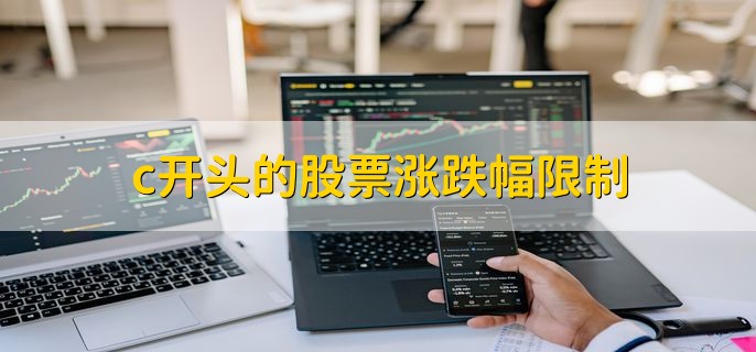 c开头的股票涨跌幅限制，涨跌幅限制为20％