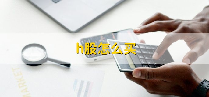 h股怎么买，有以下三种方法