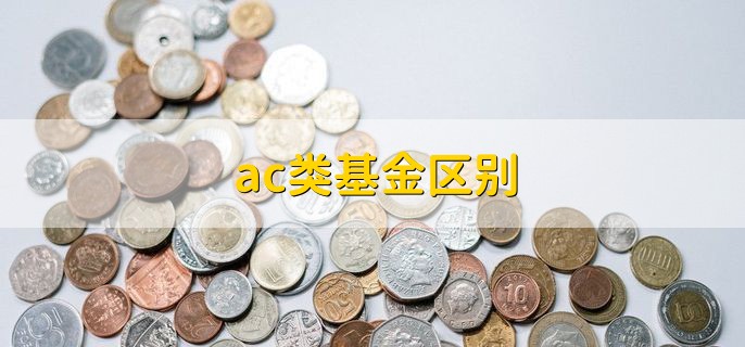 ac类基金区别，可分为三点