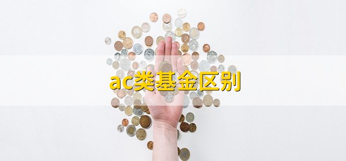 ac类基金区别，可分为三点