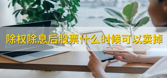 除权除息后股票什么时候可以卖掉，交易日内随时可以卖掉