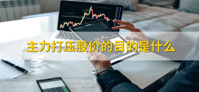 主力打压股价的目的是什么，有以下三点