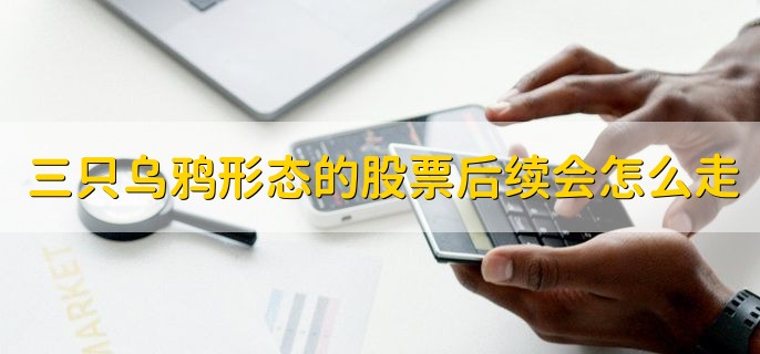 三只乌鸦形态的股票后续会怎么走，持续下跌的几率比较大