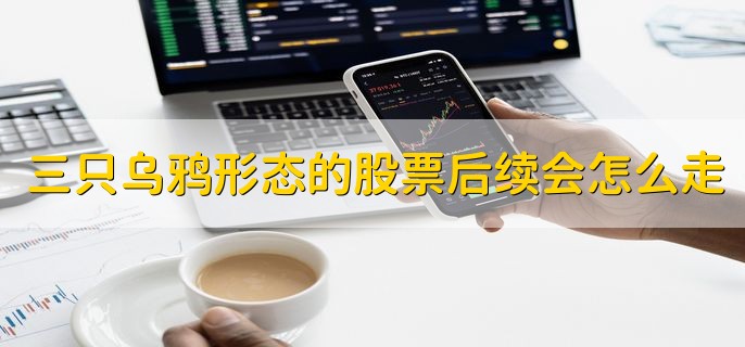 三只乌鸦形态的股票后续会怎么走，持续下跌的几率比较大