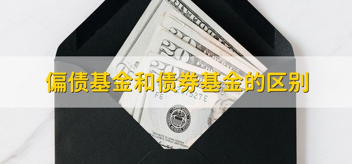 偏债基金和债券基金的区别，基金投资债券比例不同