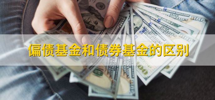 偏债基金和债券基金的区别，基金投资债券比例不同