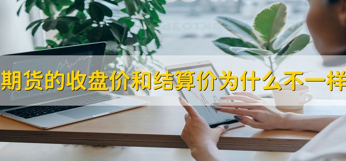 期货的收盘价和结算价为什么不一样，二者区别是什么