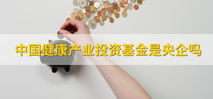 中国健康产业投资基金是央企吗，是央企