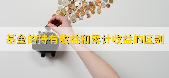 基金的持有收益和累计收益的区别，实质不一样