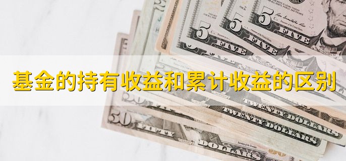 基金的持有收益和累计收益的区别，实质不一样