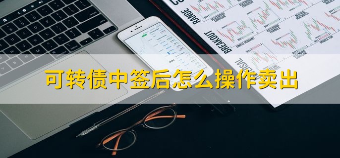 可转债中签后怎么操作卖出，上市当天就能卖出