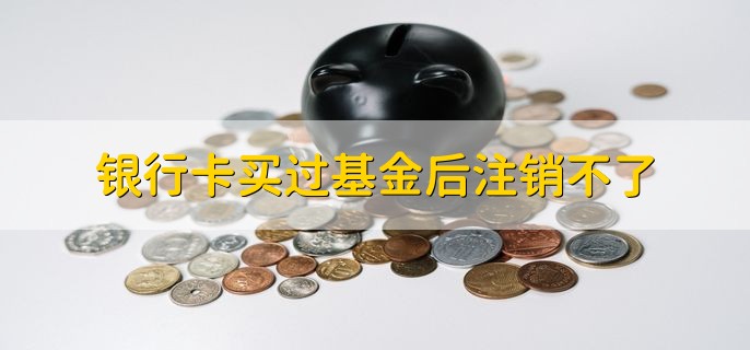 银行卡买过基金后注销不了，可能是账户有余额没有结清