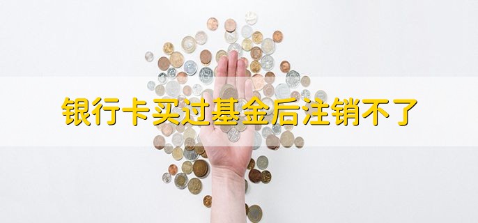 银行卡买过基金后注销不了，可能是账户有余额没有结清