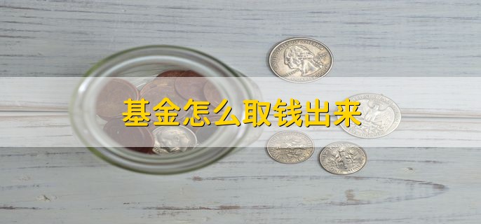 基金怎么取钱出来，将基金卖掉