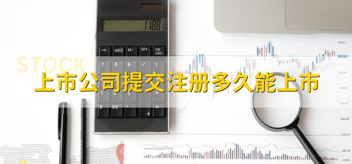 上市公司提交注册多久能上市，6个月