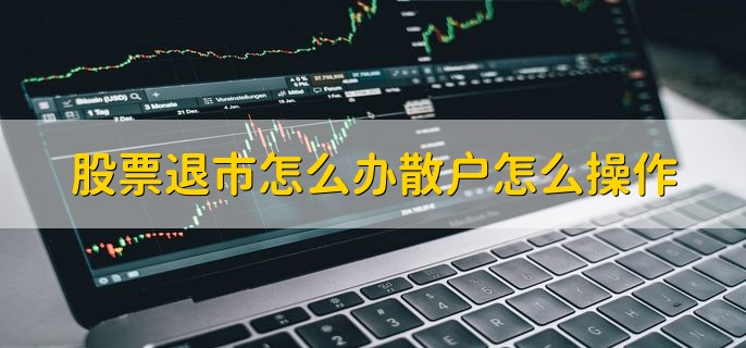 股票退市怎么办散户怎么操作，有以下三种方法