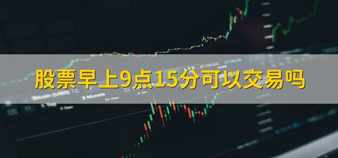 股票早上9点15分可以交易吗，可以