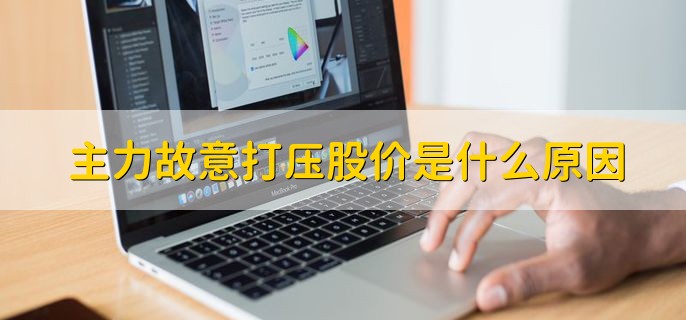 主力故意打压股价是什么原因，有以下两种原因