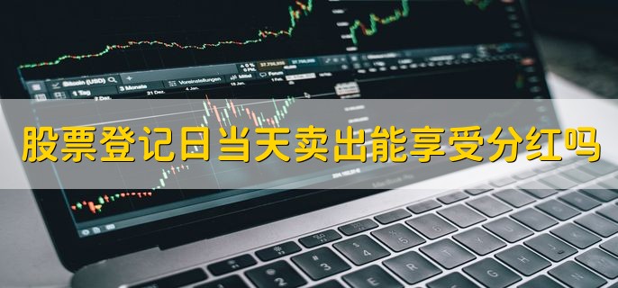 股票登记日当天卖出能享受分红吗，不可以