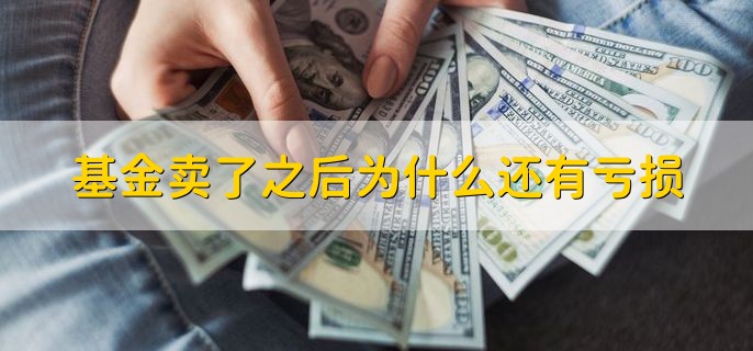 基金卖了之后为什么还有亏损，有以下三种原因