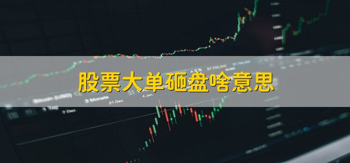 股票大单砸盘啥意思，砸盘的原因是什么