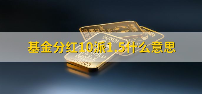 基金分红10派1.5什么意思，每持有10份基金份额就派发现金1.5人民币